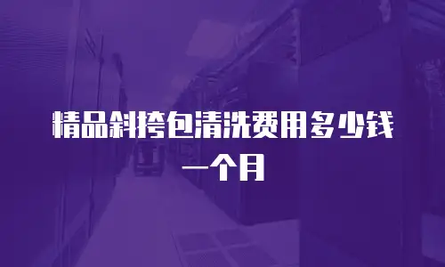 精品斜挎包清洗费用多少钱一个月