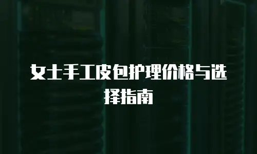女士手工皮包护理价格与选择指南