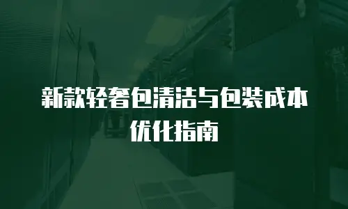 新款轻奢包清洁与包装成本优化指南
