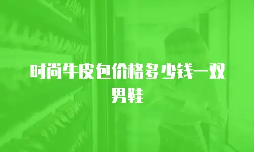 时尚牛皮包价格多少钱一双男鞋