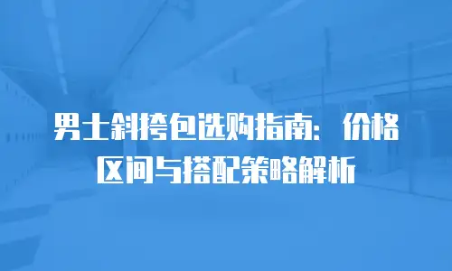 男士斜挎包选购指南：价格区间与搭配策略解析
