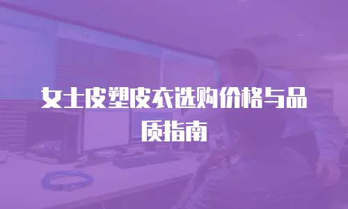 女士皮塑皮衣选购价格与品质指南