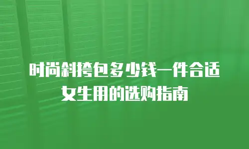 时尚斜挎包多少钱一件合适女生用的选购指南