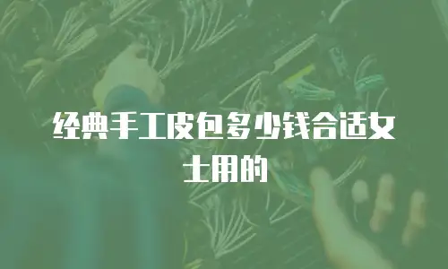 经典手工皮包多少钱合适女士用的