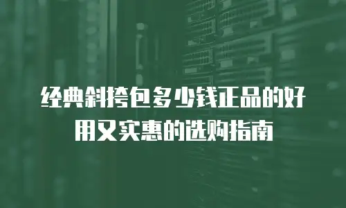 经典斜挎包多少钱正品的好用又实惠的选购指南