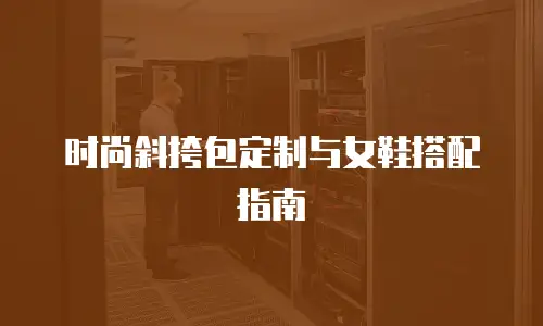 时尚斜挎包定制与女鞋搭配指南