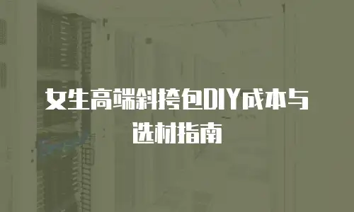 女生高端斜挎包DIY成本与选材指南