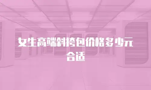 女生高端斜挎包价格多少元合适