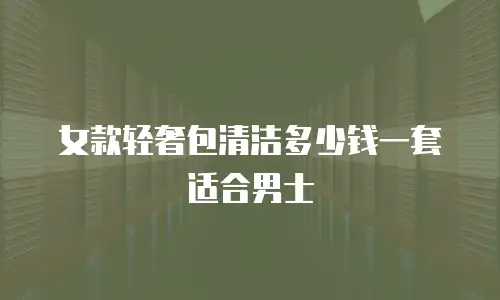 女款轻奢包清洁多少钱一套适合男士
