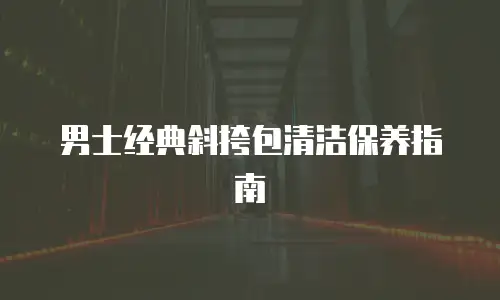 男士经典斜挎包清洁保养指南