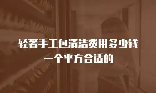 轻奢手工包清洁费用多少钱一个平方合适的