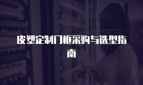 皮塑定制门框采购与选型指南