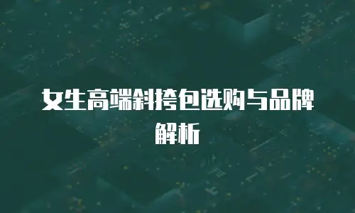 女生高端斜挎包选购与品牌解析