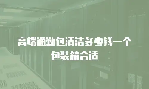 高端通勤包清洁多少钱一个包装箱合适