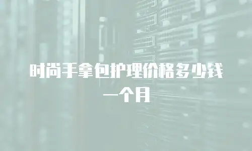 时尚手拿包护理价格多少钱一个月