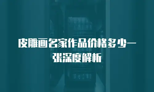 皮雕画名家作品价格多少一张深度解析