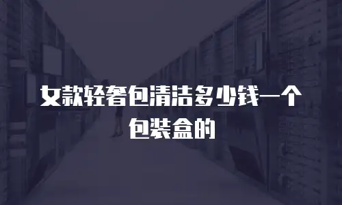 女款轻奢包清洁多少钱一个包装盒的