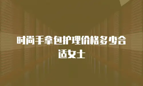 时尚手拿包护理价格多少合适女士