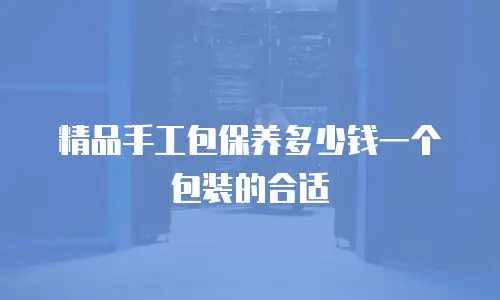 精品手工包保养多少钱一个包装的合适