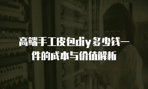 高端手工皮包diy多少钱一件的成本与价值解析