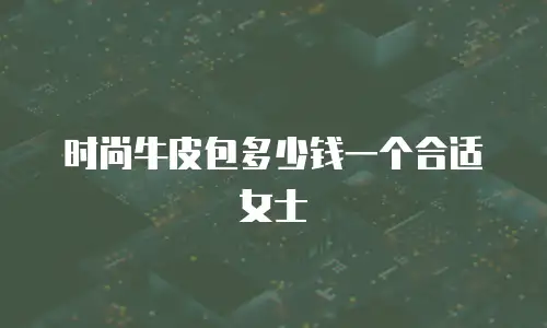 时尚牛皮包多少钱一个合适女士