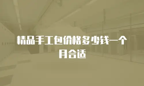 精品手工包价格多少钱一个月合适