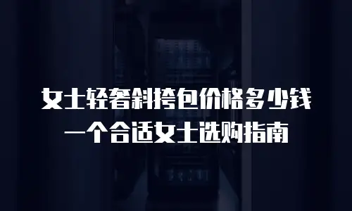 女士轻奢斜挎包价格多少钱一个合适女士选购指南