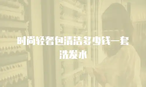 时尚轻奢包清洁多少钱一套洗发水