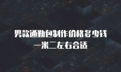 男款通勤包制作价格多少钱一米二左右合适