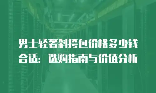 男士轻奢斜挎包价格多少钱合适：选购指南与价值分析