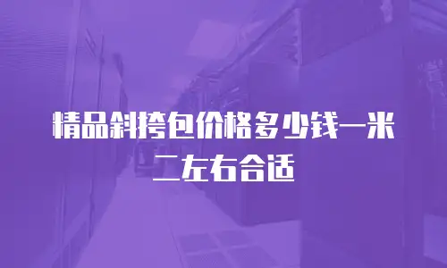 精品斜挎包价格多少钱一米二左右合适
