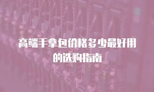 高端手拿包价格多少最好用的选购指南