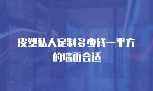 皮塑私人定制多少钱一平方的墙面合适