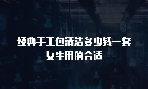经典手工包清洁多少钱一套女生用的合适