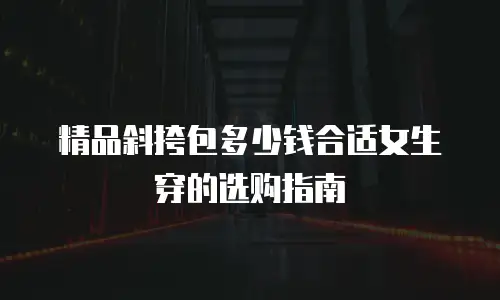精品斜挎包多少钱合适女生穿的选购指南