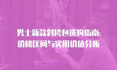 男士新款斜挎包选购指南：价格区间与实用价值分析