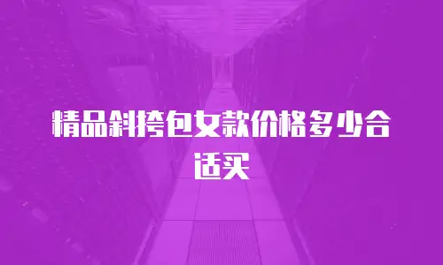 精品斜挎包女款价格多少合适买