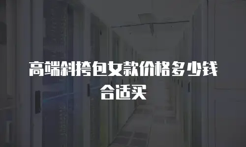 高端斜挎包女款价格多少钱合适买