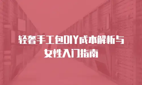 轻奢手工包DIY成本解析与女性入门指南