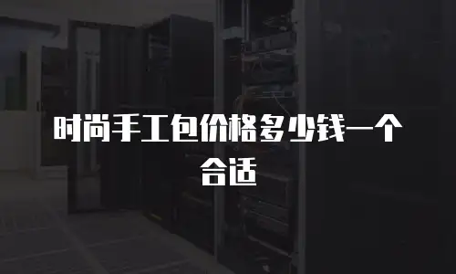 时尚手工包价格多少钱一个合适