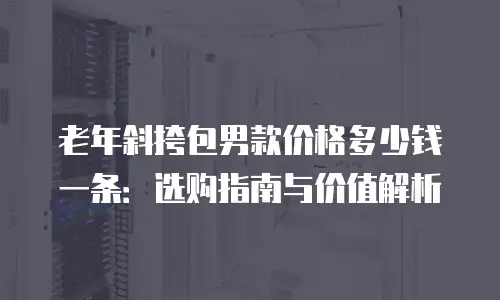 老年斜挎包男款价格多少钱一条：选购指南与价值解析
