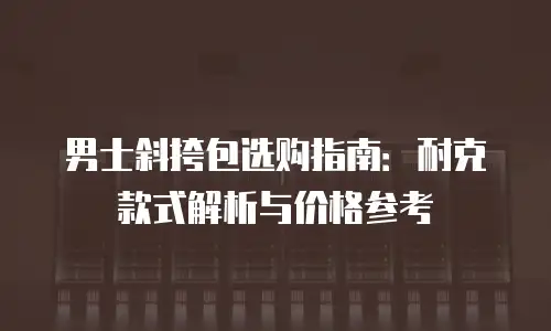 男士斜挎包选购指南：耐克款式解析与价格参考