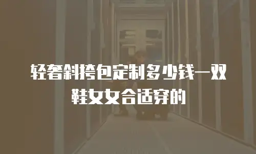轻奢斜挎包定制多少钱一双鞋女女合适穿的