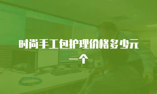 时尚手工包护理价格多少元一个