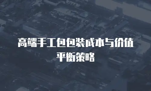 高端手工包包装成本与价值平衡策略