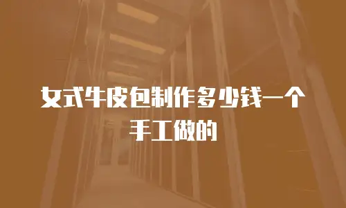 女式牛皮包制作多少钱一个手工做的