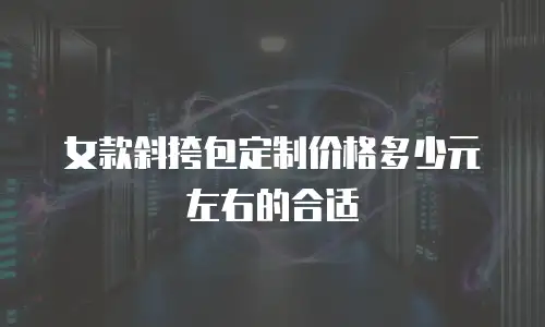 女款斜挎包定制价格多少元左右的合适