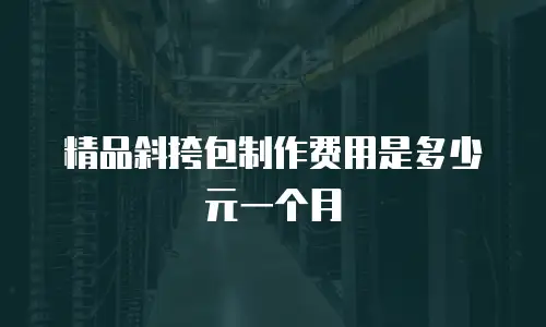 精品斜挎包制作费用是多少元一个月