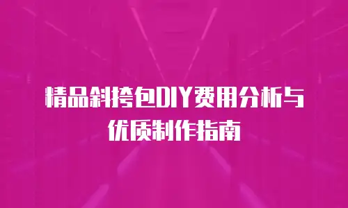 精品斜挎包DIY费用分析与优质制作指南