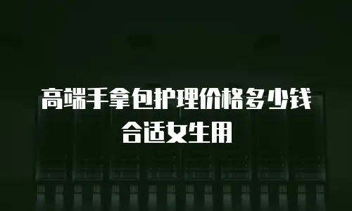 高端手拿包护理价格多少钱合适女生用